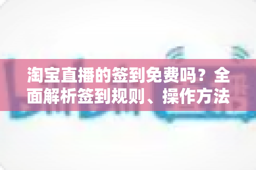 淘宝直播的签到免费吗?全面解析签到规则、操作方法与福利攻略 淘宝直播的签到免费吗?全面解析签到规则、操作方法与福利攻略