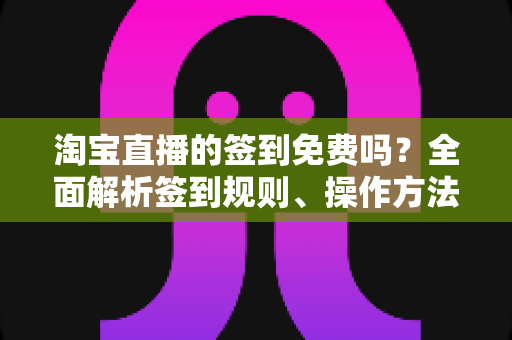 淘宝直播的签到免费吗?全面解析签到规则、操作方法与福利攻略 淘宝直播的签到免费吗?全面解析签到规则、操作方法与福利攻略