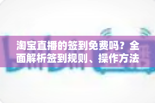 淘宝直播的签到免费吗?全面解析签到规则、操作方法与福利攻略 淘宝直播的签到免费吗?全面解析签到规则、操作方法与福利攻略