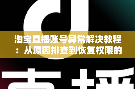 淘宝直播账号异常解决教程:从原因排查到恢复权限的完整实操指南 淘宝直播账号异常解决教程:从原因排查到恢复权限的完整实操指南