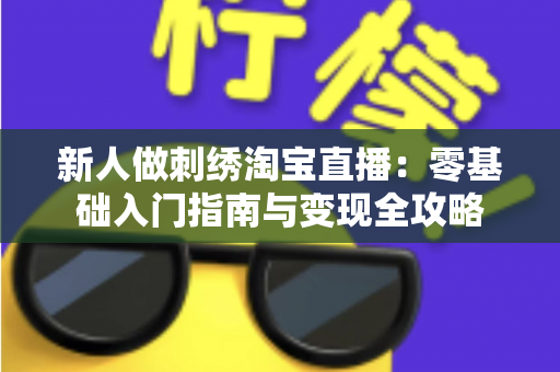 新人做刺绣淘宝直播：零基础入门指南与变现全攻略