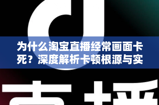 为什么淘宝直播经常画面卡死？深度解析卡顿根源与实用解决方案全攻略