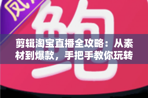 剪辑淘宝直播全攻略：从素材到爆款，手把手教你玩转直播视频二次创作与流量变现