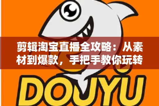剪辑淘宝直播全攻略：从素材到爆款，手把手教你玩转直播视频二次创作与流量变现