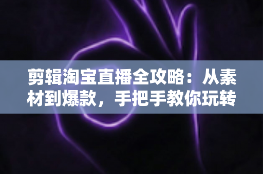 剪辑淘宝直播全攻略：从素材到爆款，手把手教你玩转直播视频二次创作与流量变现