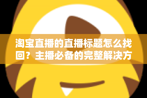 淘宝直播的直播标题怎么找回?主播必备的完整解决方案与标题优化实用指南 淘宝直播的直播标题怎么找回?主播必备的完整解决方案与标题优化实用指南