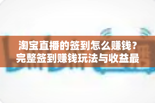 淘宝直播的签到怎么赚钱?完整签到赚钱玩法与收益最大化实用指南 淘宝直播的签到怎么赚钱?完整签到赚钱玩法与收益最大化实用指南