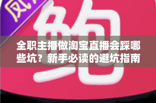全职主播做淘宝直播会踩哪些坑?新手必读的避坑指南与实战经验分享 全职主播做淘宝直播会踩哪些坑?新手必读的避坑指南与实战经验分享