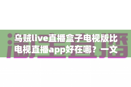 乌贼live直播盒子电视版比电视直播app好在哪?一文读懂大屏直播的更优选择 乌贼live直播盒子电视版比电视直播app好在哪?一文读懂大屏直播的更优选择