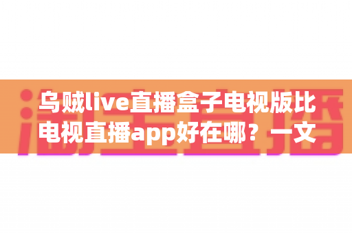 乌贼live直播盒子电视版比电视直播app好在哪？一文读懂大屏直播的更优选择