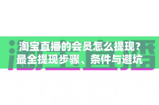 淘宝直播的会员怎么提现?最全提现步骤、条件与避坑指南详解 淘宝直播的会员怎么提现?最全提现步骤、条件与避坑指南详解