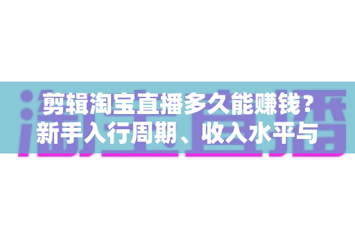 剪辑淘宝直播多久能赚钱?新手入行周期、收入水平与快速变现全攻略 剪辑淘宝直播多久能赚钱?新手入行周期、收入水平与快速变现全攻略