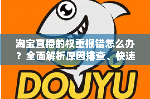 淘宝直播的权重报错怎么办?全面解析原因排查、快速恢复与长效运营攻略 淘宝直播的权重报错怎么办?全面解析原因排查、快速恢复与长效运营攻略