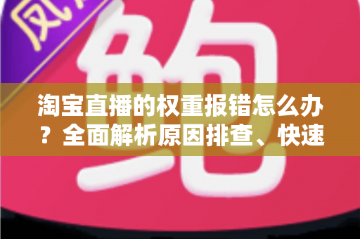 淘宝直播的权重报错怎么办?全面解析原因排查、快速恢复与长效运营攻略 淘宝直播的权重报错怎么办?全面解析原因排查、快速恢复与长效运营攻略