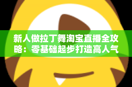 新人做拉丁舞淘宝直播全攻略:零基础起步打造高人气舞蹈带货直播间 新人做拉丁舞淘宝直播全攻略:零基础起步打造高人气舞蹈带货直播间