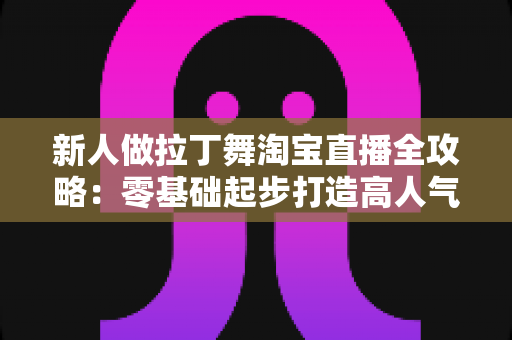 新人做拉丁舞淘宝直播全攻略:零基础起步打造高人气舞蹈带货直播间 新人做拉丁舞淘宝直播全攻略:零基础起步打造高人气舞蹈带货直播间