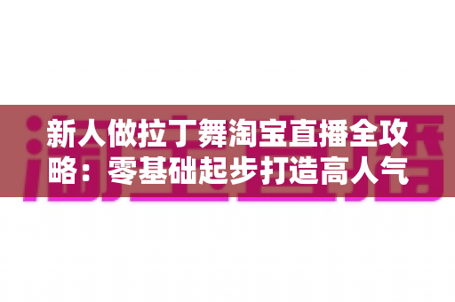 新人做拉丁舞淘宝直播全攻略:零基础起步打造高人气舞蹈带货直播间 新人做拉丁舞淘宝直播全攻略:零基础起步打造高人气舞蹈带货直播间