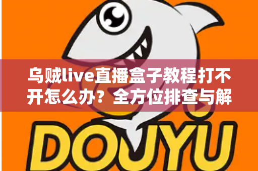 乌贼live直播盒子教程打不开怎么办?全方位排查与解决指南助你快速恢复正常使用 乌贼live直播盒子教程打不开怎么办?全方位排查与解决指南助你快速恢复正常使用