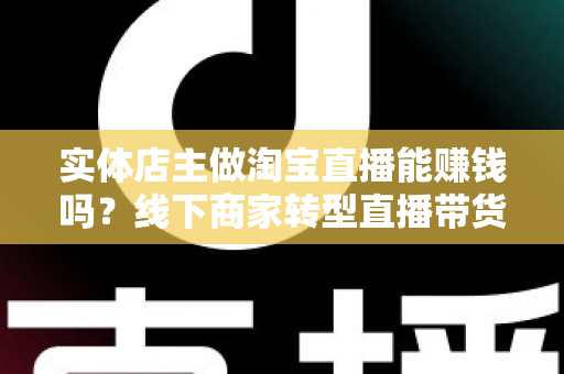 实体店主做淘宝直播能赚钱吗?线下商家转型直播带货的全景分析与实战指南 实体店主做淘宝直播能赚钱吗?线下商家转型直播带货的全景分析与实战指南