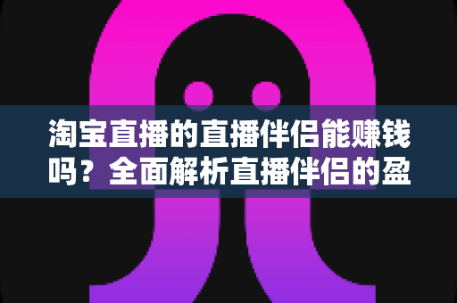 淘宝直播的直播伴侣能赚钱吗?全面解析直播伴侣的盈利模式、收入水平与职业前景 淘宝直播的直播伴侣能赚钱吗?全面解析直播伴侣的盈利模式、收入水平与职业前景