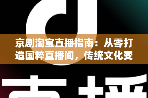 京剧淘宝直播指南：从零打造国粹直播间，传统文化变现全攻略