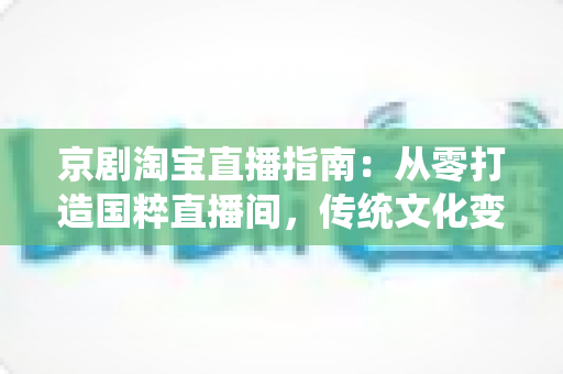 京剧淘宝直播指南：从零打造国粹直播间，传统文化变现全攻略