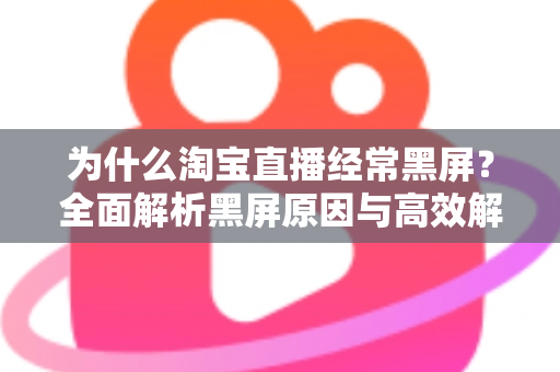 为什么淘宝直播经常黑屏?全面解析黑屏原因与高效解决指南 为什么淘宝直播经常黑屏?全面解析黑屏原因与高效解决指南
