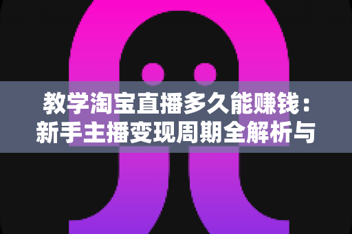 教学淘宝直播多久能赚钱:新手主播变现周期全解析与快速赚钱实战指南 教学淘宝直播多久能赚钱:新手主播变现周期全解析与快速赚钱实战指南