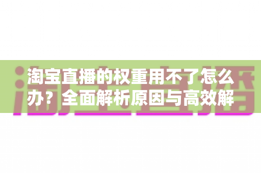 淘宝直播的权重用不了怎么办?全面解析原因与高效解决方案 淘宝直播的权重用不了怎么办?全面解析原因与高效解决方案