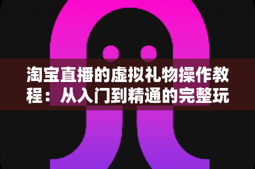 淘宝直播的虚拟礼物操作教程：从入门到精通的完整玩法指南