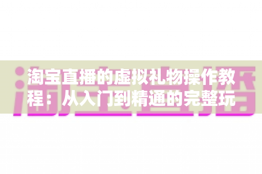 淘宝直播的虚拟礼物操作教程：从入门到精通的完整玩法指南