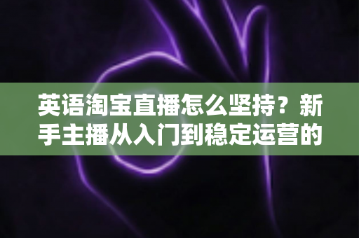 英语淘宝直播怎么坚持?新手主播从入门到稳定运营的实战指南 英语淘宝直播怎么坚持?新手主播从入门到稳定运营的实战指南