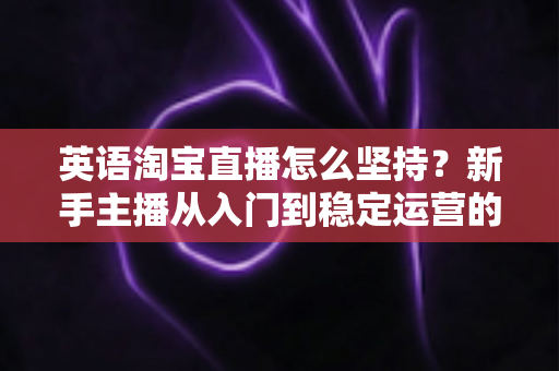 英语淘宝直播怎么坚持?新手主播从入门到稳定运营的实战指南 英语淘宝直播怎么坚持?新手主播从入门到稳定运营的实战指南