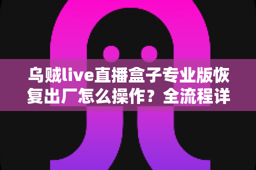 乌贼live直播盒子专业版恢复出厂怎么操作？全流程详解、避坑指南与常见问题一次讲清