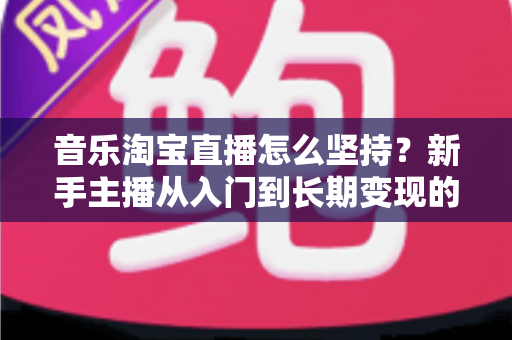 音乐淘宝直播怎么坚持?新手主播从入门到长期变现的实战指南 音乐淘宝直播怎么坚持?新手主播从入门到长期变现的实战指南