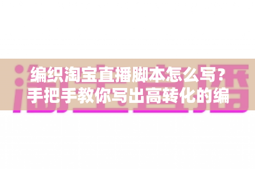 编织淘宝直播脚本怎么写?手把手教你写出高转化的编织直播间带货脚本 编织淘宝直播脚本怎么写?手把手教你写出高转化的编织直播间带货脚本