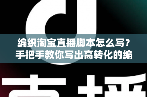 编织淘宝直播脚本怎么写?手把手教你写出高转化的编织直播间带货脚本 编织淘宝直播脚本怎么写?手把手教你写出高转化的编织直播间带货脚本