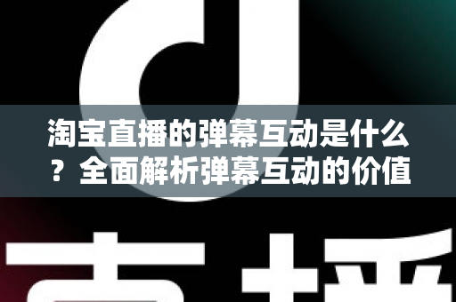 淘宝直播的弹幕互动是什么?全面解析弹幕互动的价值、玩法与运营技巧 淘宝直播的弹幕互动是什么?全面解析弹幕互动的价值、玩法与运营技巧