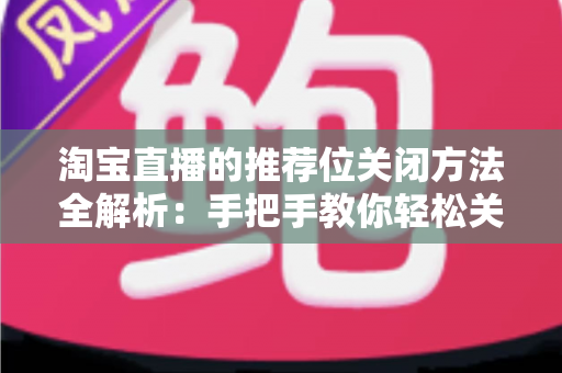 淘宝直播的推荐位关闭方法全解析：手把手教你轻松关闭推荐位，还原清爽购物与直播体验