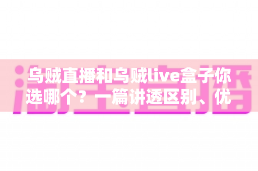 乌贼直播和乌贼live盒子你选哪个?一篇讲透区别、优劣势与选择建议的实用指南 乌贼直播和乌贼live盒子你选哪个?一篇讲透区别、优劣势与选择建议的实用指南