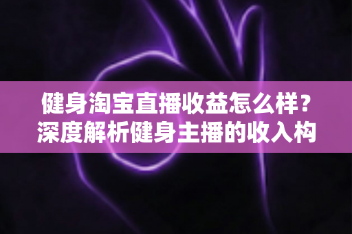 健身淘宝直播收益怎么样?深度解析健身主播的收入构成与变现前景 健身淘宝直播收益怎么样?深度解析健身主播的收入构成与变现前景