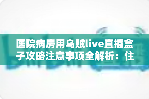 医院病房用乌贼live直播盒子攻略注意事项全解析:住院期间畅享直播娱乐的实用指南 医院病房用乌贼live直播盒子攻略注意事项全解析:住院期间畅享直播娱乐的实用指南