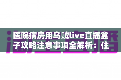 医院病房用乌贼live直播盒子攻略注意事项全解析：住院期间畅享直播娱乐的实用指南