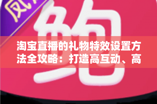 淘宝直播的礼物特效设置方法全攻略:打造高互动、高转化直播间的实用指南 淘宝直播的礼物特效设置方法全攻略:打造高互动、高转化直播间的实用指南