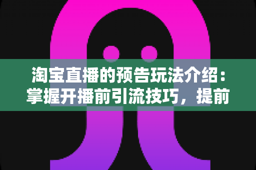 淘宝直播的预告玩法介绍:掌握开播前引流技巧,提前锁定直播间精准流量 淘宝直播的预告玩法介绍:掌握开播前引流技巧,提前锁定直播间精准流量