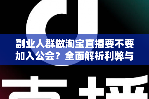 副业人群做淘宝直播要不要加入公会?全面解析利弊与选择策略,助你少走弯路 副业人群做淘宝直播要不要加入公会?全面解析利弊与选择策略,助你少走弯路