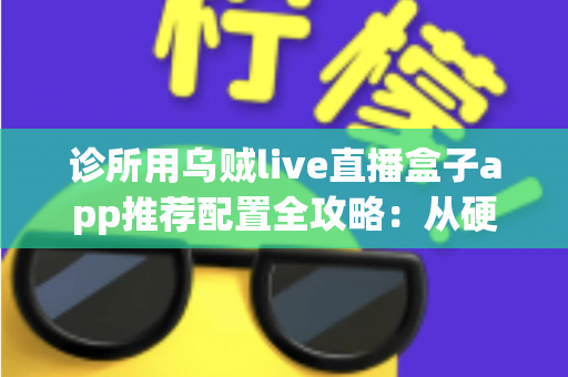 诊所用乌贼live直播盒子app推荐配置全攻略:从硬件到网络的一站式直播解决方案 诊所用乌贼live直播盒子app推荐配置全攻略:从硬件到网络的一站式直播解决方案