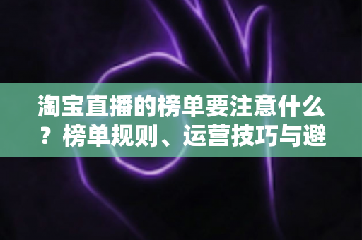 淘宝直播的榜单要注意什么？榜单规则、运营技巧与避坑指南全解析