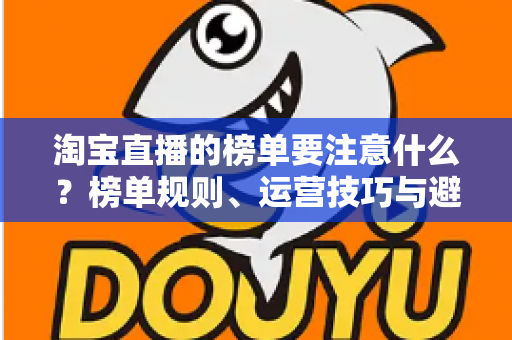 淘宝直播的榜单要注意什么？榜单规则、运营技巧与避坑指南全解析