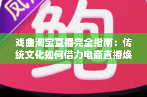 戏曲淘宝直播完全指南：传统文化如何借力电商直播焕发新生？